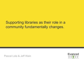 Supporting libraries as their role in a
 community fundamentally changes.




Pascal Lola & Jeff Wain
 