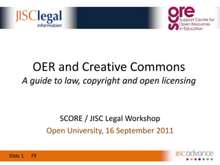 OER and Creative CommonsA guide to law, copyright and open licensing SCORE / JISC Legal Workshop Open University, 16 September 2011 79 