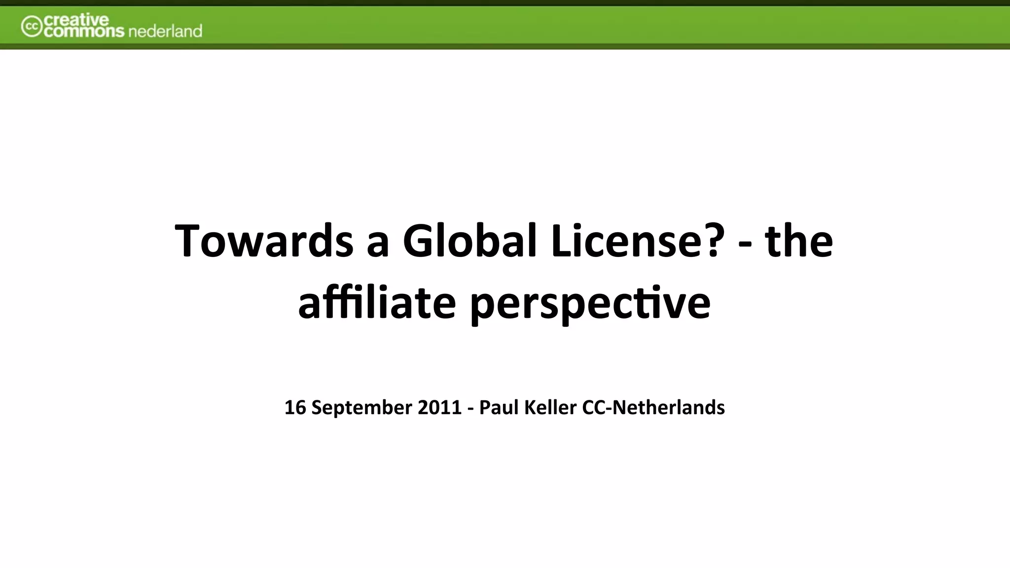 Towards	
  a	
  Global	
  License?	
  -­‐	
  the	
  
    aﬃliate	
  perspec7ve
        16	
  September	
  2011	
  -­‐	
  Paul	
  Keller	
  CC-­‐Netherlands
 