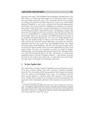 Langville and Meyer: Deeper Inside PageRank 337
Australia, their paper “The PageRank Citation Ranking: Bringing Order to the
Web” [Brin et al. 98b] made small ripples in the information science commu-
nity that quickly turned into waves. The connections between the two models
are striking (see [Langville and Meyer 03]) and it’s hard to say whether HITS
influenced PageRank, or vice versa, or whether both developed independently.
Nevertheless, since that eventful year, PageRank has emerged as the dominant
link analysis model, partly due to its query-independence, its virtual immunity
to spamming, and Google’s huge business success. Kleinberg was already mak-
ing a name for himself as an innovative academic, and unlike Brin and Page, did
not try to develop HITS into a company. However, later entrepreneurs did; the
search engine Teoma uses an extension of the HITS algorithm as the basis of
its underlying technology [Sherman 02]. As a side note, Google kept Brin and
Page busy and wealthy enough to remain on leave from Stanford. This paper
picks up after their well-cited original 1998 paper and explores the numerous
suggestions that have been made to the basic PageRank model, thus, taking
the reader deeper inside PageRank. We note that this paper describes meth-
ods invented by Brin and Page, which were later implemented into their search
engine Google. Of course, it is impossible to surmise the details of Google’s
implementation since the publicly disseminated details of the 1998 papers [Brin
et al. 98a, Brin and Page 98, Brin et al. 98b]. Nevertheless, we do know that
PageRank remains “the heart of [Google’s] software ... and continues to provide
the basis for all of [their] web search tools,” as cited directly from the Google
web page, http://www.google.com/technology/index.html.
3. The Basic PageRank Model
The original Brin and Page model for PageRank uses the hyperlink structure
of the web to build a Markov chain with a primitive1
transition probability
matrix P. The irreducibility of the chain guarantees that the long-run stationary
vector πT
, known as the PageRank vector, exists. It is well-known that the
power method applied to a primitive matrix will converge to this stationary
vector. Further, the convergence rate of the power method is determined by the
magnitude of the subdominant eigenvalue of the transition rate matrix [Stewart
94].
1A matrix is irreducible if its graph shows that every node is reachable from every other
node. A nonnegative, irreducible matrix is primitive if it has only one eigenvalue on its spectral
circle. An irreducible Markov chain with a primitive transition matrix is called an aperiodic
chain. Frobenius discovered a simple test for primitivity: the matrix A ≥ 0 is primitive if and
only if Am > 0 for some m > 0 [Meyer 00]. This test is useful in determining whether the
power method applied to a matrix will converge.
 