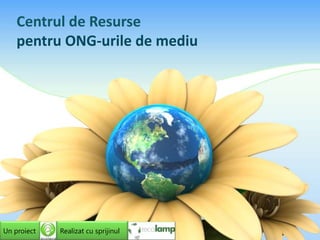 Centrul de Resursepentru ONG-urile de mediu Un proiect Realizat cu sprijinul 