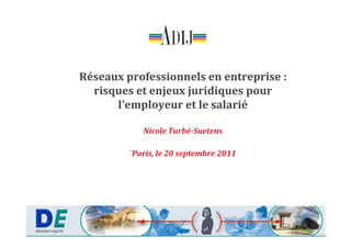 Réseaux professionnels en entreprise :
  risques et enjeux juridiques pour
      l’employeur et le salarié

            Nicole Turbé-Suetens
                   Turbé-

         ¨Paris, le 20 septembre 2011
 