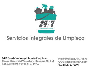Servicios Integrales de Limpieza


24/7 Servicios Integrales de Limpieza          info@limpieza24x7.com
Centro Comercial Venustiano Carranza 1818 L4   www.limpieza24x7.com
Col. Centro Monterrey N. L. 64000
                                               TEL: 81.1767-0099
 