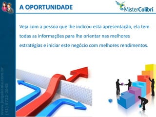 A OPORTUNIDADE

Veja com a pessoa que lhe indicou esta apresentação, ela tem
todas as informações para lhe orientar nas melhores
estratégias e iniciar este negócio com melhores rendimentos.
 