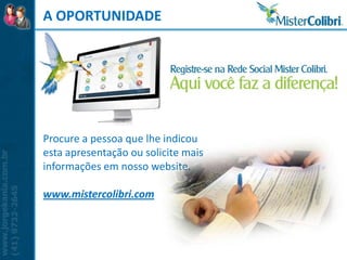 A OPORTUNIDADE




Procure a pessoa que lhe indicou
esta apresentação ou solicite mais
informações em nosso website.

www.mistercolibri.com
 