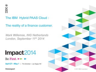 © 2014 IBM Corporation 
The IBM Hybrid PAAS Cloud : 
The reality of a finance customer. 
Mark Willemse, ING NetherlandsLondon, September 11th2014  