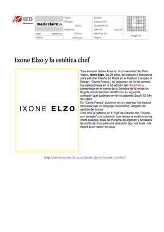 Tirada:                - Sección:                   -
                           Difusión:              - Espacio (cm ):2
                                                                               -
                                       (O.J.D.)      Ocupación (%):            -
                           Audiencia:             - Valor (€):         1.250, 00
Web             Femenina               (E.G.M.)      Valor Pág. (€):           -
                                                                                    Imagen: Sí
Online                               20/09/2011      Página:                   -




         http://www.marie-­‐claire.es/ixone-­‐elzo-­‐y-­‐la-­‐estetica-­‐chef	
  
 