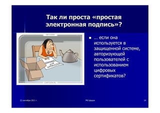 2222 сентябрясентября 20112011 гг.. PKIPKI--форумфорум 1414
ТакТак лили простапроста ««простаяпростая
электроннаяэлектронная подписьподпись»»??
…… еслиесли онаона
используетсяиспользуется вв
защищеннойзащищенной системесистеме,,
авторизующейавторизующей
пользователейпользователей сс
использованиемиспользованием
цифровыхцифровых
сертификатовсертификатов??
 