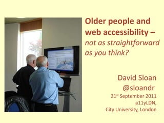Older people and web accessibility – not as straightforward as you think? David Sloan @sloandr  21 st  September 2011 a11yLDN, City University, London 