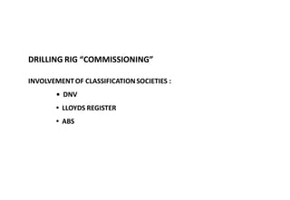 DRILLING RIG “COMMISSIONING”
INVOLVEMENT OF CLASSIFICATIONSOCIETIES :
• DNV
• LLOYDS REGISTER
• ABS
 