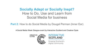 Socially Adept or Socially Inept?
         How to Do, Use and Learn from
            Social Media for business
Part 2: How to do Social Media by Dougal Perman (Inner Ear)

    A Social Media Week Glasgow event by Interactive Scotland and Creative Clyde
 