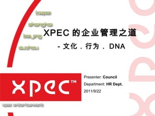 XPEC 的企业管理之道
 －文化．行为． DNA



     Presenter: Council
     Department: HR Dept.
     2011/9/22
 