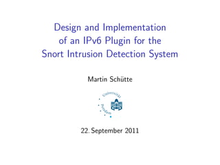 Design and Implementation
    of an IPv6 Plugin for the
Snort Intrusion Detection System

           Martin Schütte




         22. September 2011
 