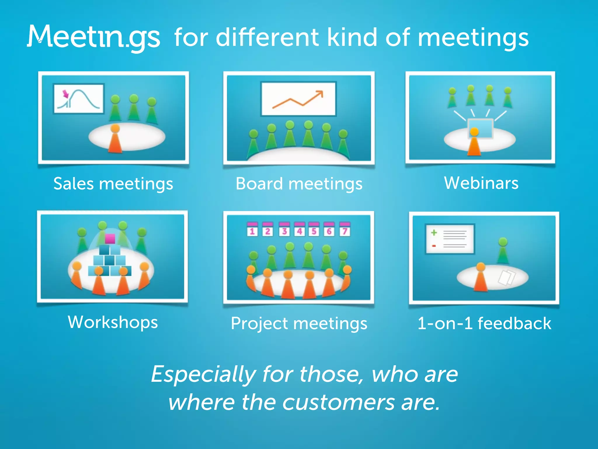 for diﬀerent kind of meetings




Sales meetings    Board meetings       Webinars




 Workshops        Project meetings   1-on-1 feedback


           Especially for those, who are
            where the customers are.
 
