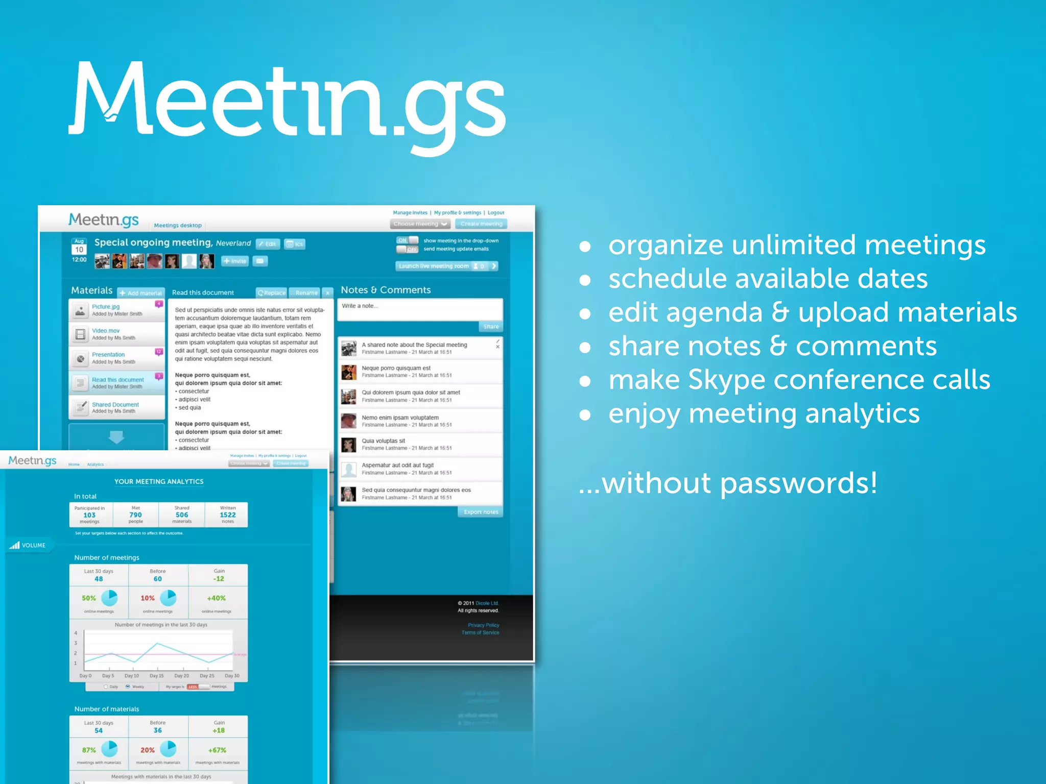 •   organize unlimited meetings
Unlimited   •   schedule available dates
Meetings.   •   edit agenda & upload materials
            •   share notes & comments
            •   make Skype conference calls
            •   enjoy meeting analytics

            ...without passwords!
 