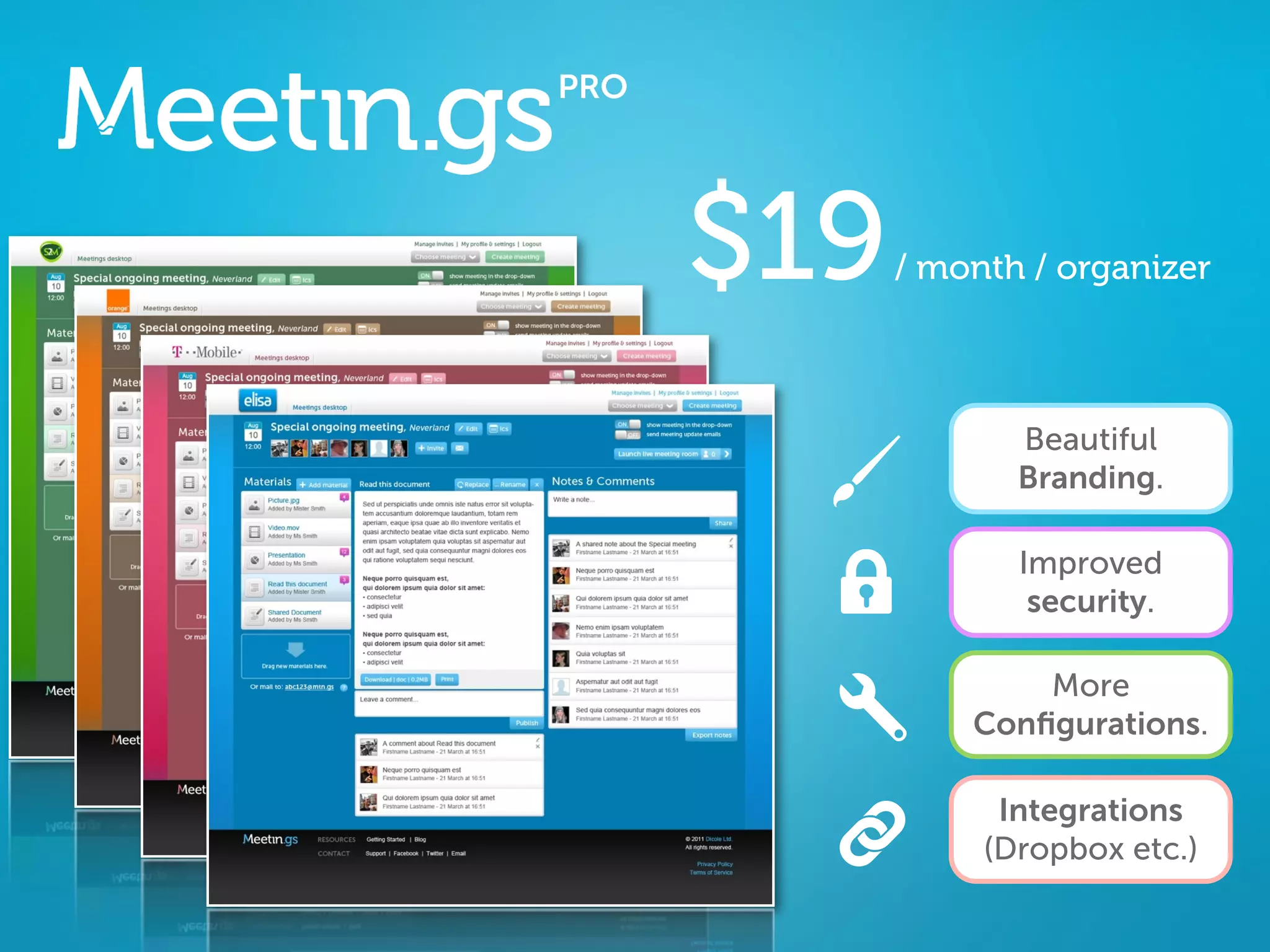 $19   / month / organizer



             Beautiful
             Branding.

             Improved
              security.

              More
          Conﬁgurations.

            Integrations
           (Dropbox etc.)
 