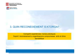 3. QUIN RECONEIXEMENT S’ATORGA?

                Compartir experiències i bones pràctiques
  Suport i reconeixement a organitzacions compromeses amb el clima
                              Sensibilitzar




                                                                     18 18
 