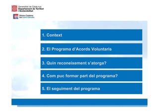 1. Context


2. El Programa d’Acords Voluntaris


3. Quin reconeixement s’atorga?


4. Com puc formar part del programa?


5. El seguiment del programa

                                       2 2
 