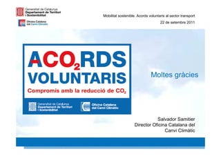 Mobilitat sostenible. Acords voluntaris al sector transport
                                    22 de setembre 2011




                              Moltes gràcies




                               Salvador Samitier
                    Director Oficina Catalana del
                                   Canvi Climàtic
                                                    35 35
 