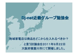 Dj-net近畿グループ勉強会




地域家電店は商品をどこから仕入れるべきか？
     と言う討論会を２０１１年９月２２日
    大阪府寝屋川市にて開催しました。
 