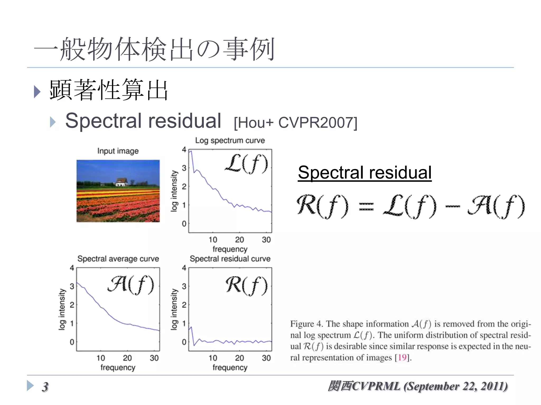 一般物体検出の事例
   顕著性算出
       Spectral residual   [Hou+ CVPR2007]


                                Spectral residual




3                                   関西CVPRML (September 22, 2011)
 