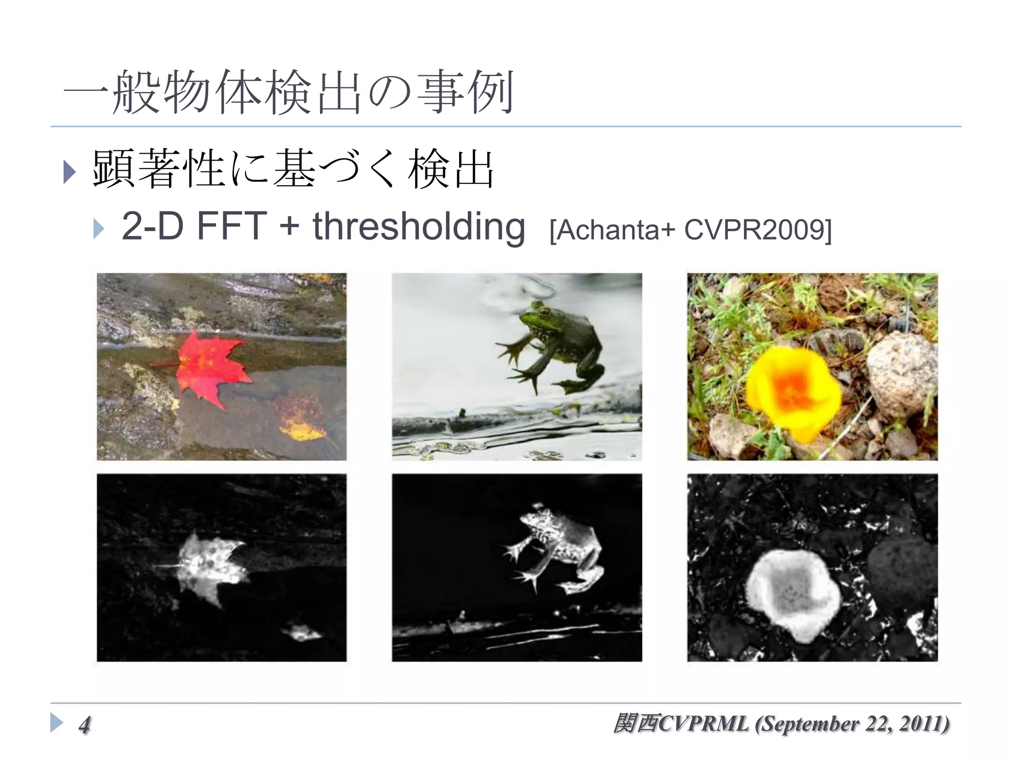 一般物体検出の事例
   顕著性に基づく検出
       2-D FFT + thresholding   [Achanta+ CVPR2009]




4                                 関西CVPRML (September 22, 2011)
 