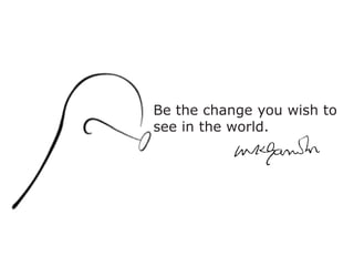 Be the change you wish to see in the world.