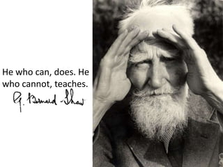 He who can, does. He who cannot, teaches.