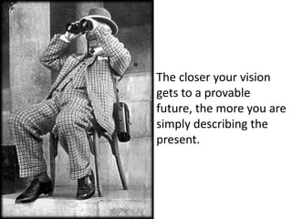 The closer your vision gets to a provable future, the more you are simply describing the present.