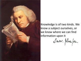Knowledge is of two kinds. We know a subject ourselves, or we know where we can find information upon it