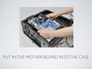 PUT IN THE MOTHER-BOARD INTO THE CASE
 