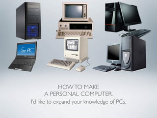 HOW TO MAKE
        A PERSONAL COMPUTER.
I’d like to expand your knowledge of PCs.
 