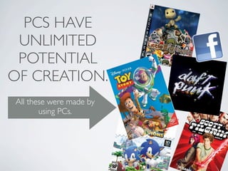 PCS HAVE
 UNLIMITED
 POTENTIAL
OF CREATION.
All these were made by
       using PCs.
 