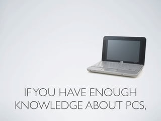 IF YOU HAVE ENOUGH
KNOWLEDGE ABOUT PCS,
 