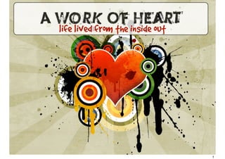 A Work Of Heart
 life lived from the inside out




                                  1
 