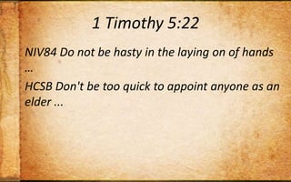 1 Timothy 5:22NIV84 Do not be hasty in the laying on of hands …HCSB Don't be too quick to appoint anyone as an elder ...