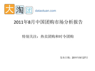 dataotuan.com


2011年8月中国团购市场分析报告

  特别关注：热卖团购和时令团购




                     发布日期：2011年9月27日
 
