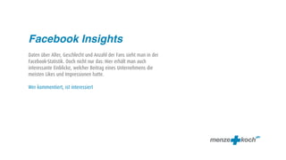 Facebook Insights
Daten über Alter, Geschlecht und Anzahl der Fans sieht man in der
Facebook-Statistik. Doch nicht nur das: Hier erhält man auch
interessante Einblicke, welcher Beitrag eines Unternehmens die
meisten Likes und Impressionen hatte.

Wer kommentiert, ist interessiert
 