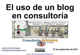El uso de un blog en consultoría 27 de septiembre de 2011 Julen Iturbe-Ormaetxe julen @ consultorartesano . com   Visto en:  http://boquitaspintadasnp.blogspot.com   