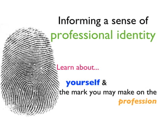 Informing a sense of   professional identity Learn about... yourself  &  the mark you may make on the  profession 