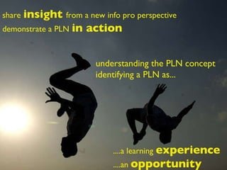 share   insight  from a new info pro perspective demonstrate a PLN   in action understanding the PLN concept identifying a...