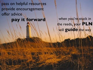 pass on helpful resources provide encouragement offer advice pay it forward when you’re stuck in the reeds, your  PLN  wil...
