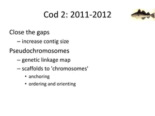 Cod 2: 2011-2012Close the gapsincrease contig sizePseudochromosomesgenetic linkage mapscaffolds to 'chromosomes'anchoringordering and orienting