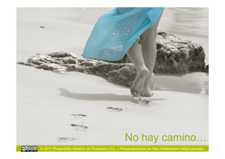 No hay camino…
© 2011 Proyectalis Gestión de Proyectos S.L. – Presentaciones en http://slideshare.net/proyectalis
 