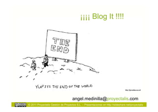 ¡¡¡¡ Blog It !!!!




                                     angel.medinilla@proyectalis.com
© 2011 Proyectalis Gestión de Proyectos S.L. – Presentaciones en http://slideshare.net/proyectalis
 