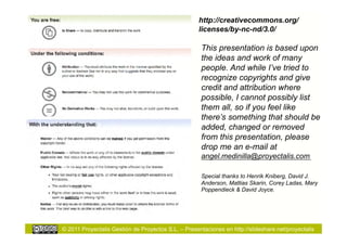 http://creativecommons.org/
                                                     licenses/by-nc-nd/3.0/

                                                      This presentation is based upon
                                                      the ideas and work of many
                                                      people. And while I’ve tried to
                                                      recognize copyrights and give
                                                      credit and attribution where
                                                      possible, I cannot possibly list
                                                      them all, so if you feel like
                                                      there’s something that should be
                                                      added, changed or removed
                                                      from this presentation, please
                                                      drop me an e-mail at
                                                      angel.medinilla@proyectalis.com

                                                      Special thanks to Henrik Kniberg, David J.
                                                      Anderson, Mattias Skarin, Corey Ladas, Mary
                                                      Poppendieck & David Joyce.




© 2011 Proyectalis Gestión de Proyectos S.L. – Presentaciones en http://slideshare.net/proyectalis
 