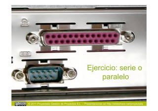 Ejercicio: serie o
                                                      paralelo


© 2011 Proyectalis Gestión de Proyectos S.L. – Presentaciones en http://slideshare.net/proyectalis
 
