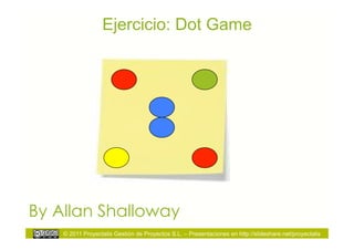 Ejercicio: Dot Game




By Allan Shalloway
    © 2011 Proyectalis Gestión de Proyectos S.L. – Presentaciones en http://slideshare.net/proyectalis
 