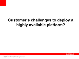 Customer’s challenges to deploy a
                 highly available platform?




© 2011 Oracle and/or its affiliates. All rights reserved.
 