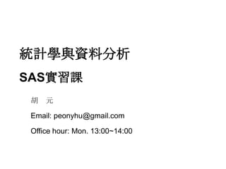 統計學與資料分析SAS實習課 胡　元 Email: peonyhu@gmail.com Office hour:Mon. 13:00~14:00 